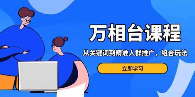 万相台课程：从关键词到精准人群推广，组合玩法高效应对多场景电商营销 - 严选资源大全 - 严选资源大全