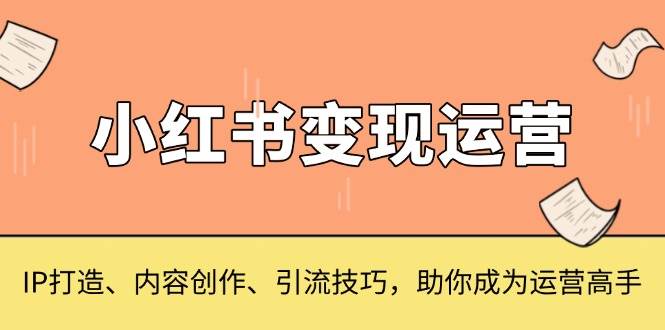 （13609期）小红书变现运营，IP打造、内容创作、引流技巧，助你成为运营高手 - 严选资源大全 - 严选资源大全