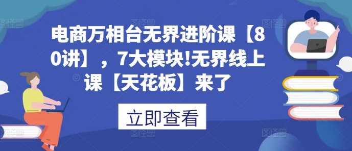 电商万相台无界进阶课【80讲】，7大模块!无界线上课【天花板】来了 - 严选资源大全 - 严选资源大全