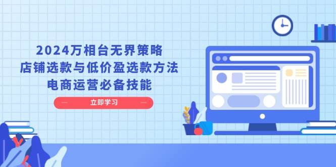 （13633期）2024万相台无界策略，店铺选款与低价盈选款方法，电商运营必备技能 - 严选资源大全 - 严选资源大全