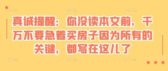 某付费文章：真诚提醒：你没读本文前，千万不要急着买房子因为所有的关键，都写在这儿了 - 严选资源大全 - 严选资源大全