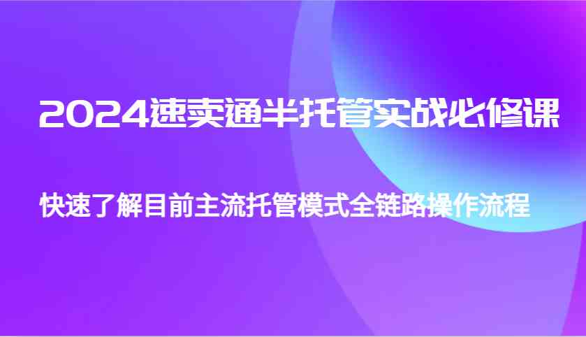 2024速卖通半托管从0到1实战必修课，帮助你快速了解目前主流托管模式全链路操作流程 - 严选资源大全 - 严选资源大全