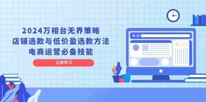 2024万相台无界策略，店铺选款与低价盈选款方法，电商运营必备技能 - 严选资源大全 - 严选资源大全