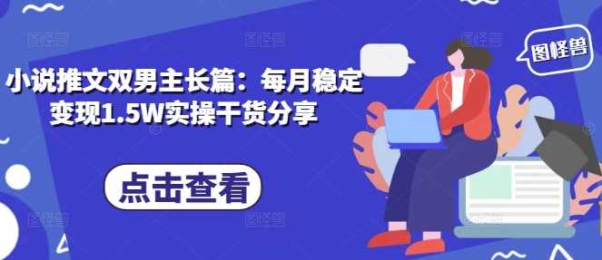 小说推文双男主长篇：每月稳定变现1.5W实操干货分享 - 严选资源大全 - 严选资源大全