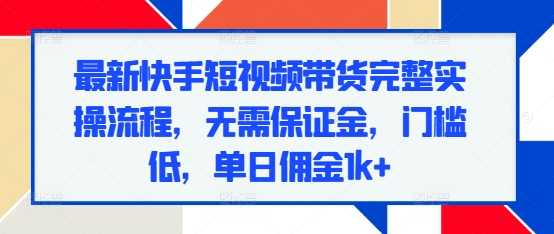 最新快手短视频带货完整实操流程，无需保证金，门槛低，单日佣金1k+ - 严选资源大全 - 严选资源大全