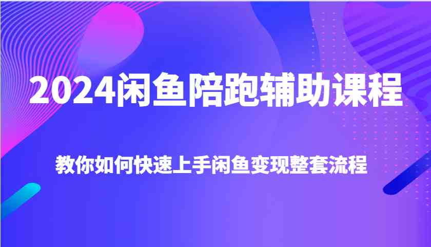 2024闲鱼陪跑辅助课程，教你如何快速上手闲鱼变现整套流程 - 严选资源大全 - 严选资源大全