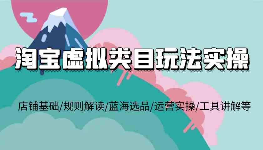 淘宝虚拟类目玩法实操，店铺基础/规则解读/蓝海选品/运营实操/工具讲解等 - 严选资源大全 - 严选资源大全