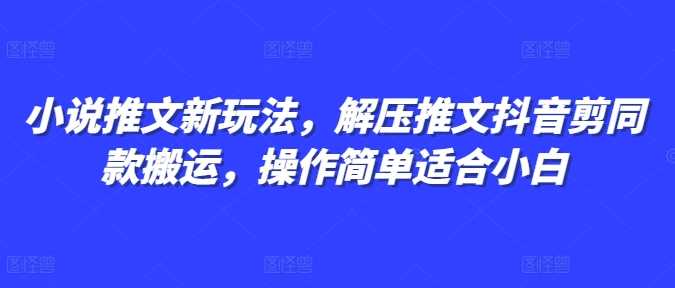 小说推文新玩法，解压推文抖音剪同款搬运，操作简单适合小白 - 严选资源大全 - 严选资源大全