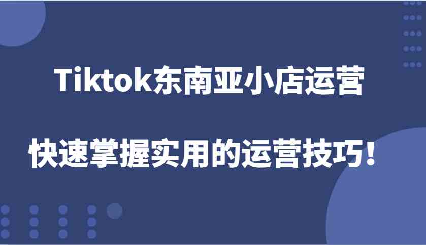 Tiktok东南亚小店运营，快速掌握实用的运营技巧！ - 严选资源大全 - 严选资源大全