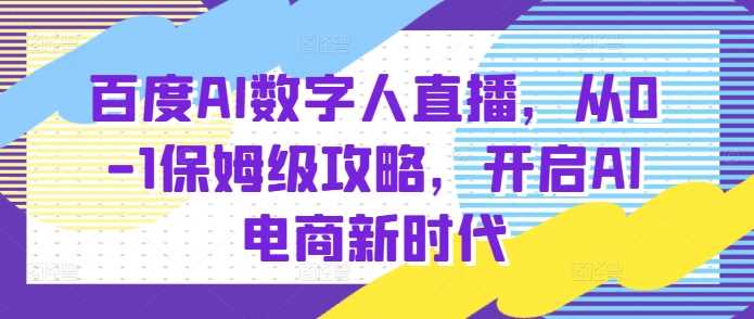 百度AI数字人直播带货，从0-1保姆级攻略，开启AI电商新时代 - 严选资源大全 - 严选资源大全