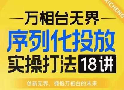 【万相台无界】序列化投放实操18讲线上实战班，淘系电商人的必修课 - 严选资源大全 - 严选资源大全