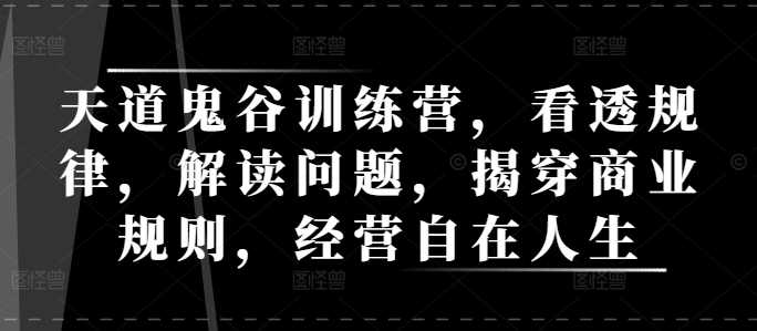 天道鬼谷训练营，看透规律，解读问题，揭穿商业规则，经营自在人生 - 严选资源大全 - 严选资源大全