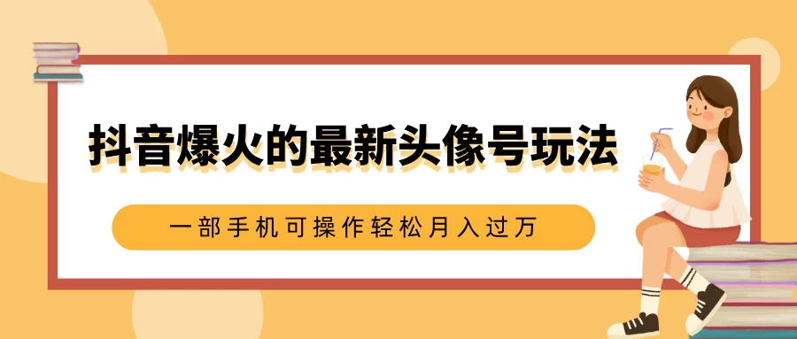 抖音爆火的最新头像号玩法，适合0基础小白，一部手机可操作轻松月入过万 - 严选资源大全 - 严选资源大全