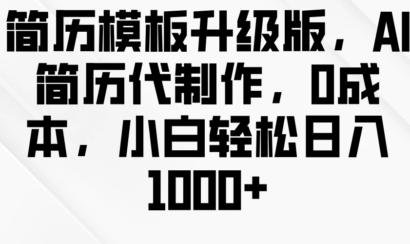 简历模板升级版，AI简历代制作，0成本，小白轻松日入1000+ - 严选资源大全 - 严选资源大全