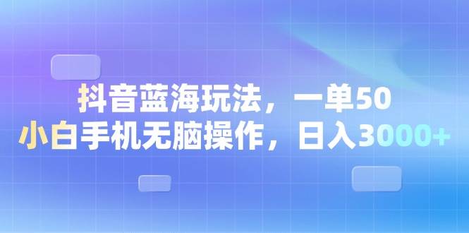 （13729期）抖音蓝海玩法，一单50，小白手机无脑操作，日入3000+ - 严选资源大全 - 严选资源大全