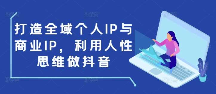 打造全域个人IP与商业IP，利用人性思维做抖音 - 严选资源大全 - 严选资源大全