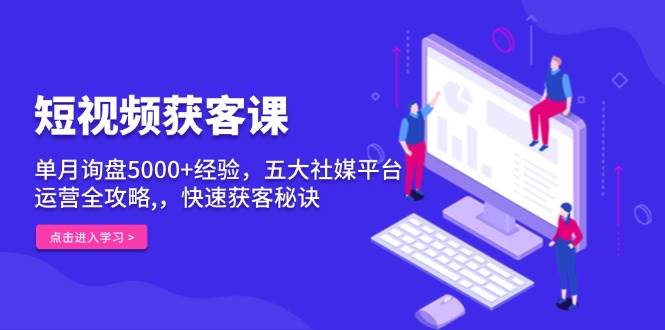 短视频获客课，单月询盘5000+经验，五大社媒平台运营全攻略,，快速获客秘诀 - 严选资源大全 - 严选资源大全