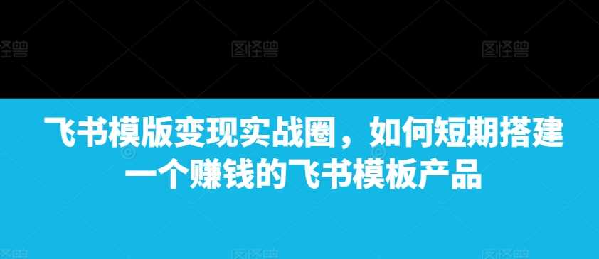 飞书模版变现实战圈，如何短期搭建一个赚钱的飞书模板产品 - 严选资源大全 - 严选资源大全