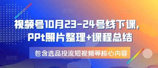 视频号10月23-24号线下课，PPt照片整理+课程总结，包含选品投流短视频等核心内容 - 严选资源大全 - 严选资源大全