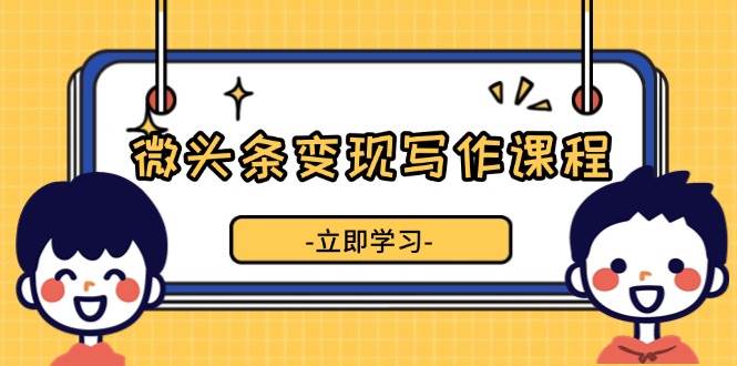 （13766期）微头条变现写作课程，掌握流量变现技巧，提升微头条质量，实现收益增长 - 严选资源大全 - 严选资源大全