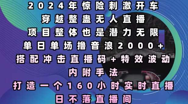 2024年惊险刺激开车穿越整蛊无人直播，单日单场撸音浪2000+，打造一个160小时实时直播日不落直播间【揭秘】 - 严选资源大全 - 严选资源大全