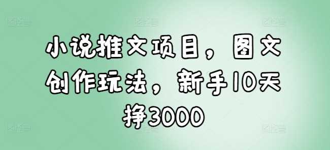 小说推文项目，图文创作玩法，新手10天挣3000 - 严选资源大全 - 严选资源大全