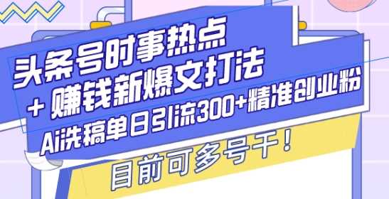 头条号时事热点+赚钱新爆文打法，Ai洗稿单日引流300+精准创业粉，目前可多号干【揭秘】 - 严选资源大全 - 严选资源大全