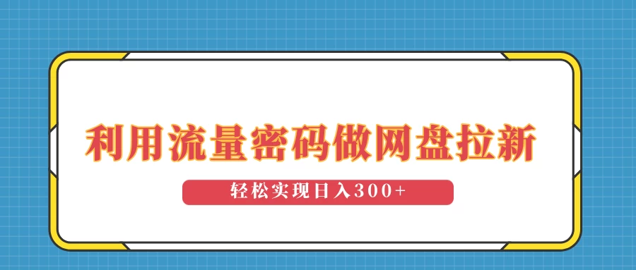 利用流量密码做网盘拉新，操作简单适合0基础小白，轻松实现日入300+ - 严选资源大全 - 严选资源大全