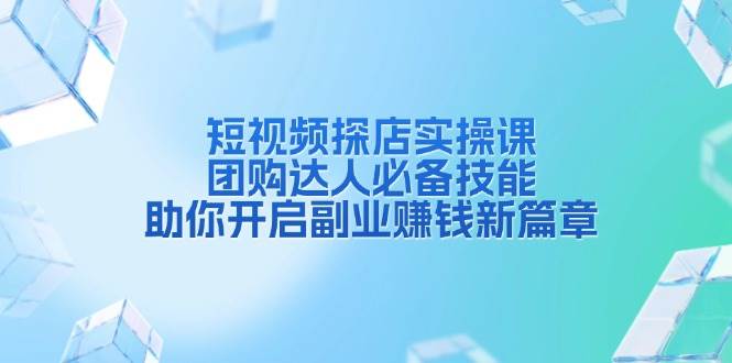 短视频探店实操课，团购达人必备技能，助你开启副业赚钱新篇章 - 严选资源大全 - 严选资源大全