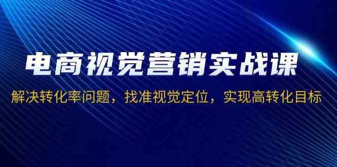 电商视觉营销实战课，解决转化率问题，找准视觉定位，实现高转化目标 - 严选资源大全 - 严选资源大全