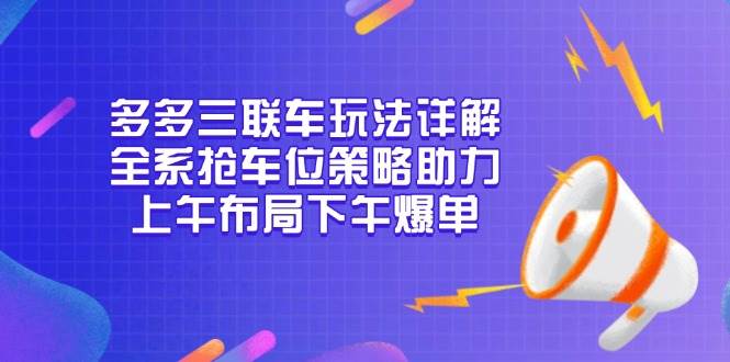 （13828期）多多三联车玩法详解，全系抢车位策略助力，上午布局下午爆单 - 严选资源大全 - 严选资源大全