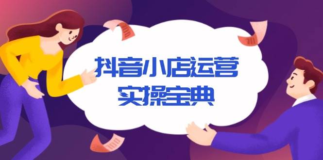 （13831期）抖音小店运营实操宝典，从入驻到推广，详解店铺搭建及千川广告投放技巧 - 严选资源大全 - 严选资源大全