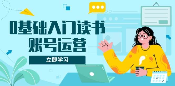 （13832期）0基础入门读书账号运营，系统课程助你解决素材、流量、变现等难题 - 严选资源大全 - 严选资源大全