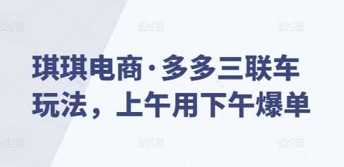 琪琪电商·多多三联车玩法，上午用下午爆单 - 严选资源大全 - 严选资源大全