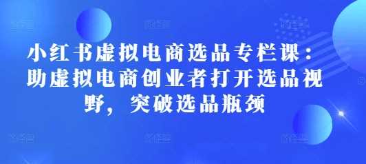 小红书虚拟电商选品专栏课：助虚拟电商创业者打开选品视野，突破选品瓶颈 - 严选资源大全 - 严选资源大全