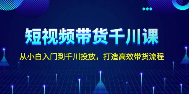 短视频带货千川课，从小白入门到千川投放，打造高效带货流程 - 严选资源大全 - 严选资源大全