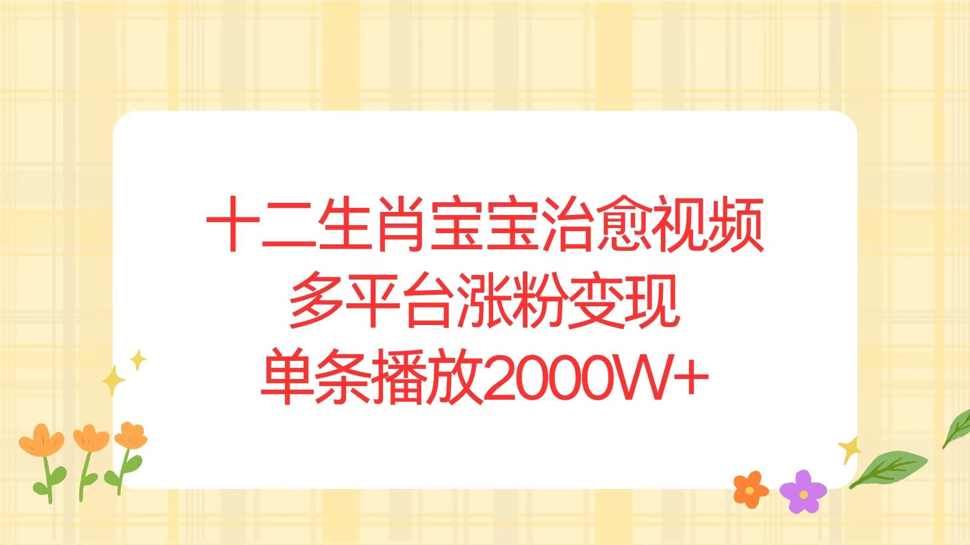 （13837期）十二生肖宝宝治愈视频，多平台涨粉变现，单条播放2000W+ - 严选资源大全 - 严选资源大全