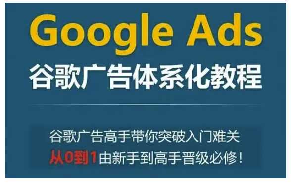 Google Ads谷歌广告体系化教程，谷歌广告高手带你突破入门难关，从0到1由新手到高手晋级必修 - 严选资源大全 - 严选资源大全