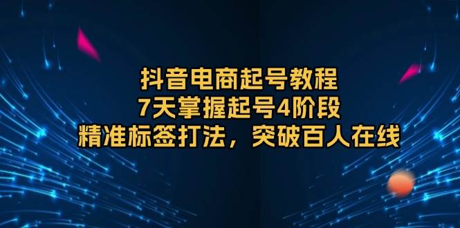 （13847期）抖音电商起号教程，7天掌握起号4阶段，精准标签打法，突破百人在线 - 严选资源大全 - 严选资源大全