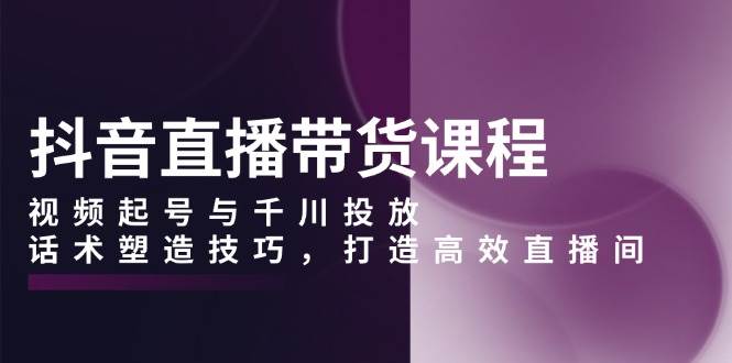 （13848期）抖音直播带货课程，视频起号与千川投放，话术塑造技巧，打造高效直播间 - 严选资源大全 - 严选资源大全