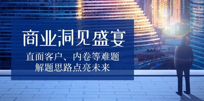 商业洞见盛宴，直面客户、内卷等难题，解题思路点亮未来 - 严选资源大全 - 严选资源大全