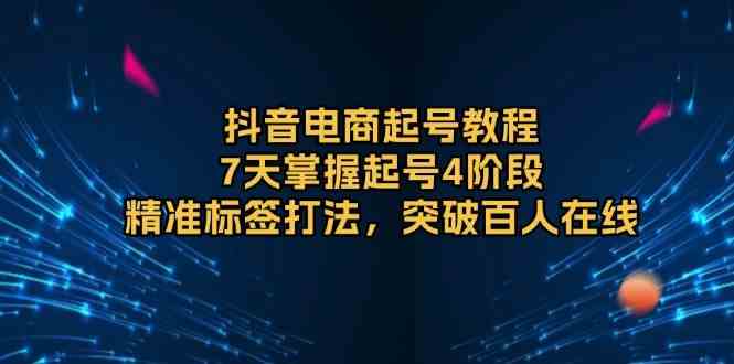 抖音电商起号教程，7天掌握起号4阶段，精准标签打法，突破百人在线 - 严选资源大全 - 严选资源大全