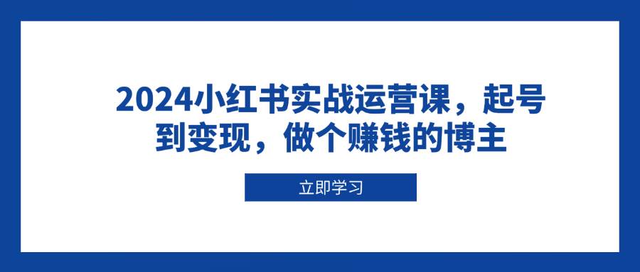 2024小红书实战运营课，起号到变现，做个赚钱的博主 - 严选资源大全 - 严选资源大全