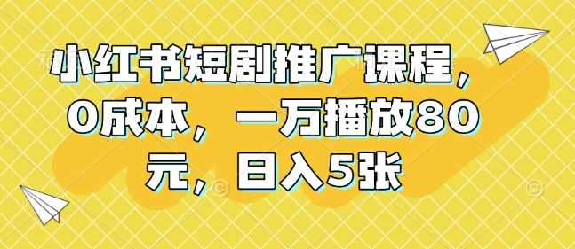 小红书短剧推广课程，0成本，一万播放80元，日入5张 - 严选资源大全 - 严选资源大全