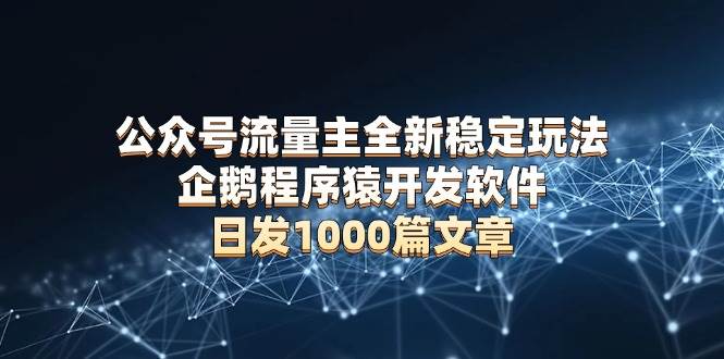 （13868期）公众号流量主全新稳定玩法 企鹅程序猿开发软件 日发1000篇文章 无需AI改写 - 严选资源大全 - 严选资源大全