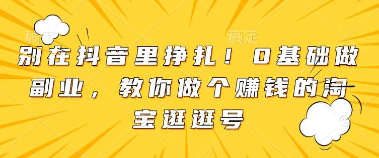 别在抖音里挣扎！0基础做副业，教你做个赚钱的淘宝逛逛号 - 严选资源大全 - 严选资源大全