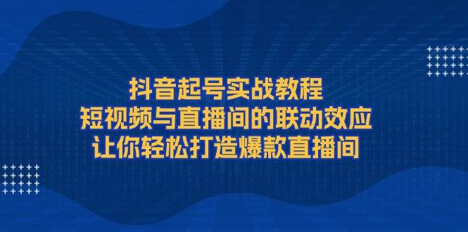 （13874期）抖音起号实战教程，短视频与直播间的联动效应，让你轻松打造爆款直播间 - 严选资源大全 - 严选资源大全