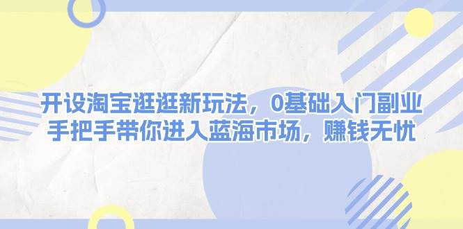 （13870期）开设淘宝逛逛新玩法，0基础入门副业，手把手带你进入蓝海市场，赚钱无忧 - 严选资源大全 - 严选资源大全