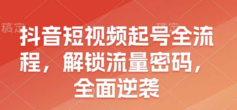 抖音短视频起号全流程，解锁流量密码，全面逆袭 - 严选资源大全 - 严选资源大全