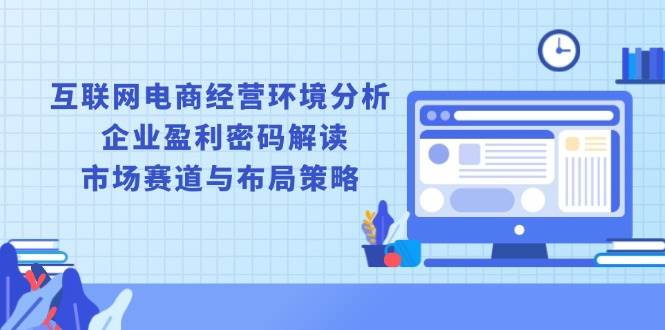 （13878期）互联网电商经营环境分析, 企业盈利密码解读, 市场赛道与布局策略 - 严选资源大全 - 严选资源大全